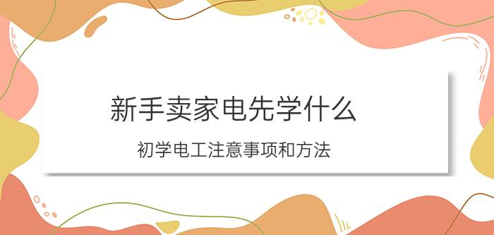 新手卖家电先学什么 初学电工注意事项和方法？